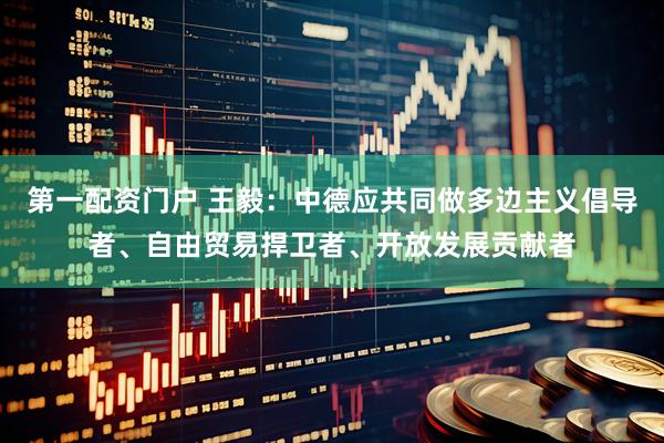 第一配资门户 王毅:中德应共同做多边主义倡导者、自由贸易捍卫者、开放发展贡献者