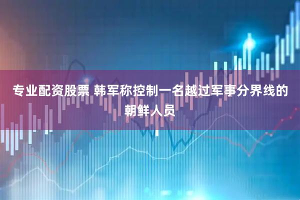 专业配资股票 韩军称控制一名越过军事分界线的朝鲜人员