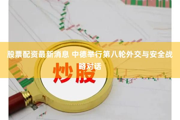 股票配资最新消息 中德举行第八轮外交与安全战略对话