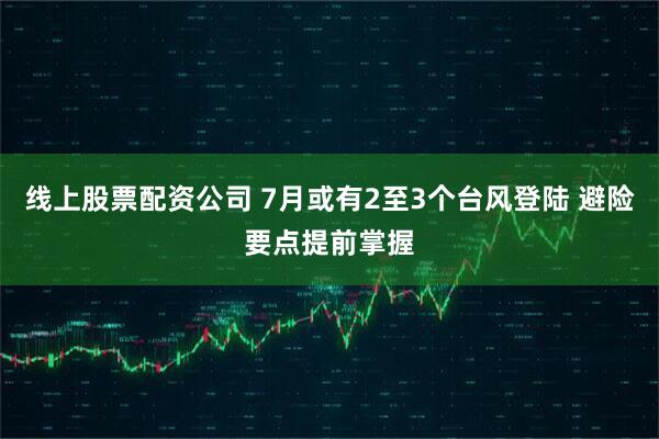 线上股票配资公司 7月或有2至3个台风登陆 避险要点提前掌握