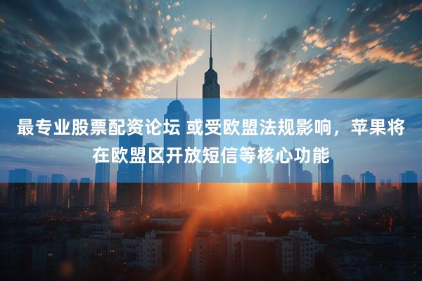 最专业股票配资论坛 或受欧盟法规影响，苹果将在欧盟区开放短信等核心功能