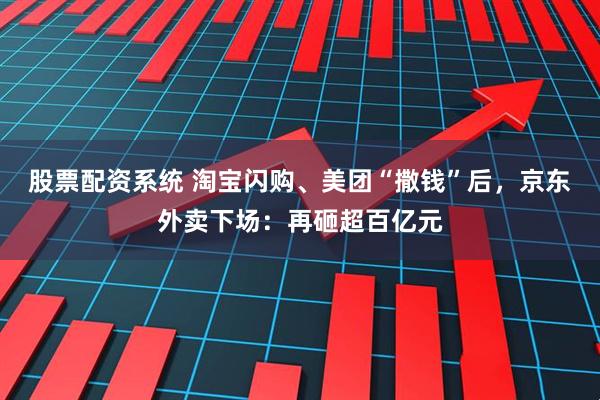 股票配资系统 淘宝闪购、美团“撒钱”后，京东外卖下场：再砸超百亿元