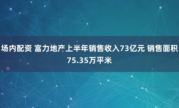 场内配资 富力地产上半年销售收入73亿元 销售面积75.35万平米