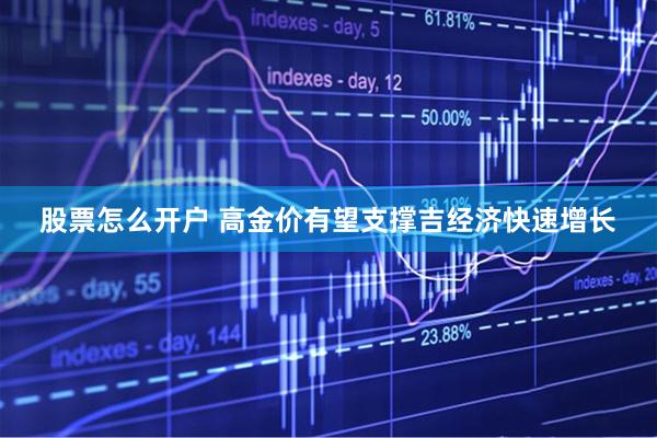 股票怎么开户 高金价有望支撑吉经济快速增长