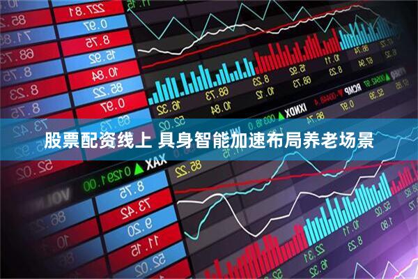 股票配资线上 具身智能加速布局养老场景