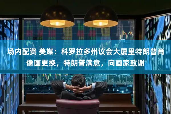 场内配资 美媒：科罗拉多州议会大厦里特朗普肖像画更换，特朗普满意，向画家致谢