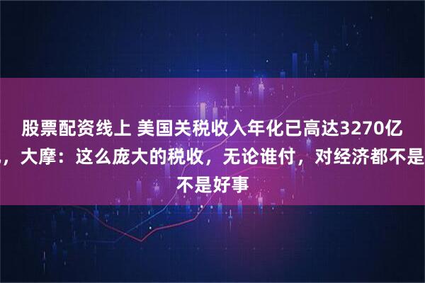 股票配资线上 美国关税收入年化已高达3270亿美元，大摩：这么庞大的税收，无论谁付，对经济都不是好事