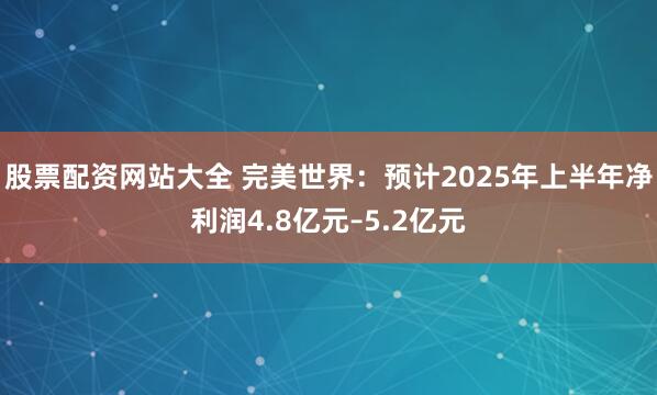 股票配资网站大全 完美世界：预计2025年上半年净利润4.8亿元–5.2亿元