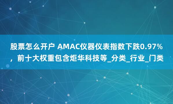 股票怎么开户 AMAC仪器仪表指数下跌0.97%，前十大权重包含炬华科技等_分类_行业_门类