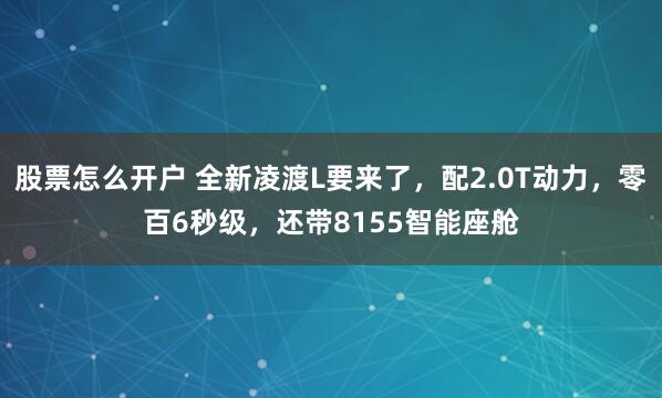 股票怎么开户 全新凌渡L要来了，配2.0T动力，零百6秒级，还带8155智能座舱