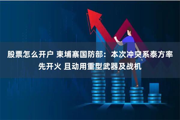 股票怎么开户 柬埔寨国防部：本次冲突系泰方率先开火 且动用重型武器及战机