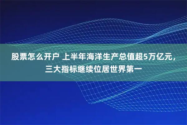 股票怎么开户 上半年海洋生产总值超5万亿元，三大指标继续位居世界第一