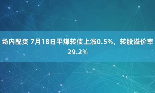 场内配资 7月18日平煤转债上涨0.5%，转股溢价率29.2%