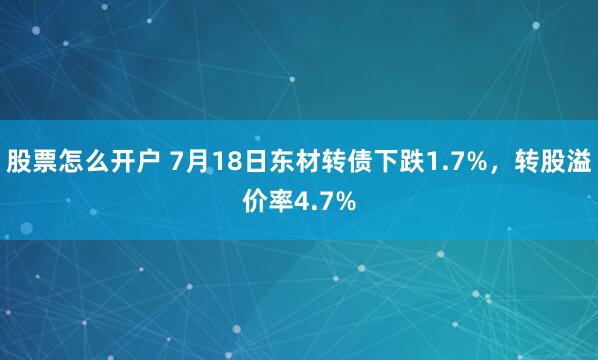 股票怎么开户 7月18日东材转债下跌1.7%，转股溢价率4.7%
