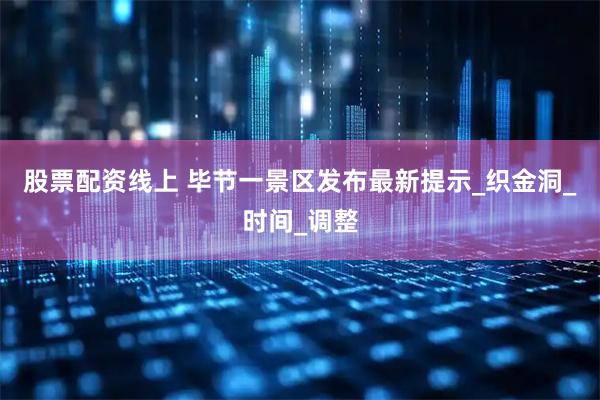 股票配资线上 毕节一景区发布最新提示_织金洞_时间_调整