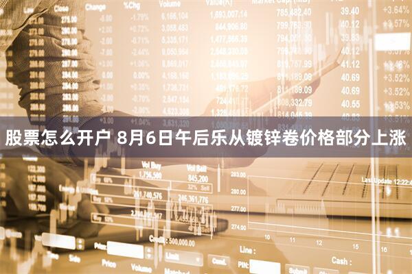 股票怎么开户 8月6日午后乐从镀锌卷价格部分上涨