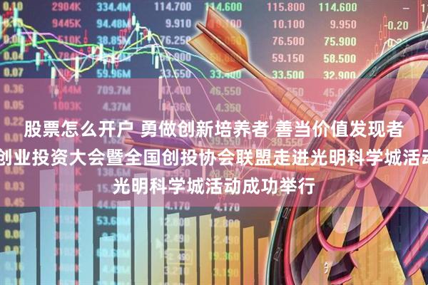 股票怎么开户 勇做创新培养者 善当价值发现者 第十三届创业投资大会暨全国创投协会联盟走进光明科学城活动成功举行