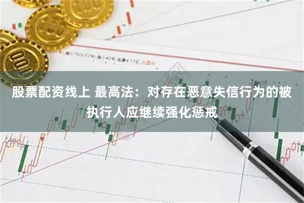 股票配资线上 最高法：对存在恶意失信行为的被执行人应继续强化惩戒