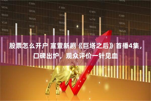 股票怎么开户 宣萱新剧《巨塔之后》首播4集，口碑出炉，观众评价一针见血
