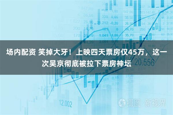 场内配资 笑掉大牙！上映四天票房仅45万，这一次吴京彻底被拉下票房神坛