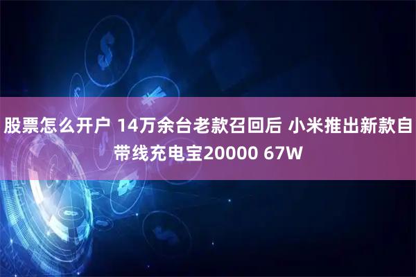 股票怎么开户 14万余台老款召回后 小米推出新款自带线充电宝20000 67W