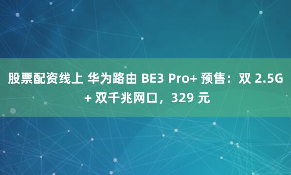 股票配资线上 华为路由 BE3 Pro+ 预售：双 2.5G + 双千兆网口，329 元