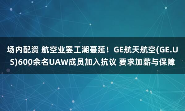 场内配资 航空业罢工潮蔓延！GE航天航空(GE.US)600余名UAW成员加入抗议 要求加薪与保障