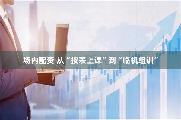 场内配资 从“按表上课”到“临机组训”