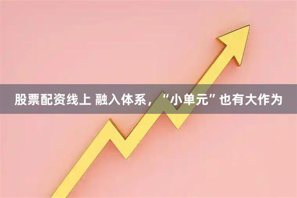 股票配资线上 融入体系，“小单元”也有大作为