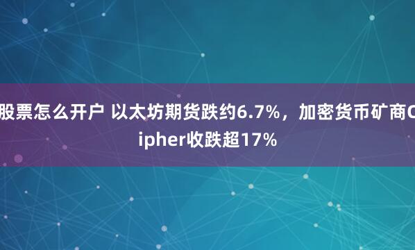 股票怎么开户 以太坊期货跌约6.7%，加密货币矿商Cipher收跌超17%