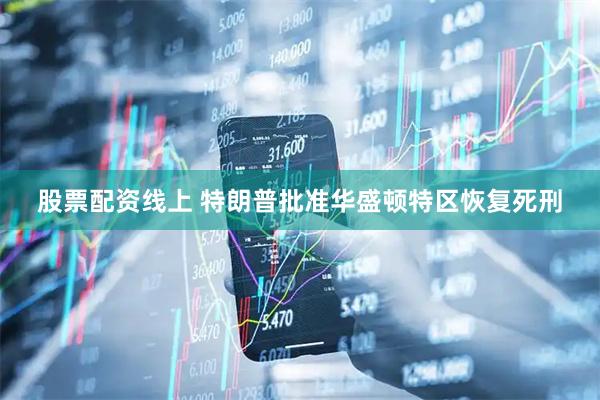 股票配资线上 特朗普批准华盛顿特区恢复死刑
