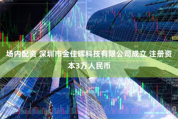 场内配资 深圳市金佳晖科技有限公司成立 注册资本3万人民币