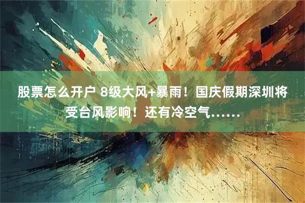 股票怎么开户 8级大风+暴雨！国庆假期深圳将受台风影响！还有冷空气……