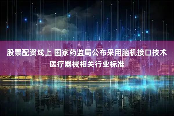 股票配资线上 国家药监局公布采用脑机接口技术医疗器械相关行业标准
