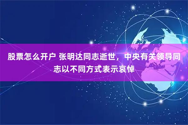 股票怎么开户 张明达同志逝世，中央有关领导同志以不同方式表示哀悼