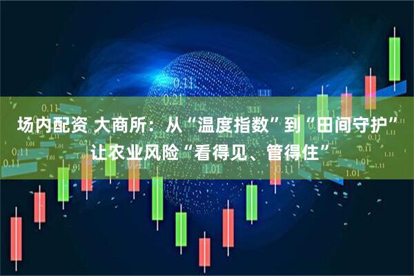 场内配资 大商所：从“温度指数”到“田间守护” 让农业风险“看得见、管得住”