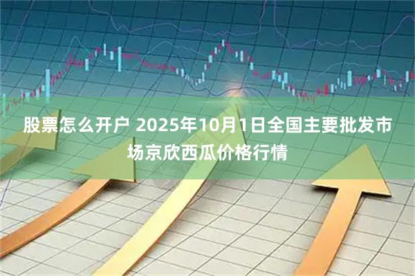 股票怎么开户 2025年10月1日全国主要批发市场京欣西瓜价格行情