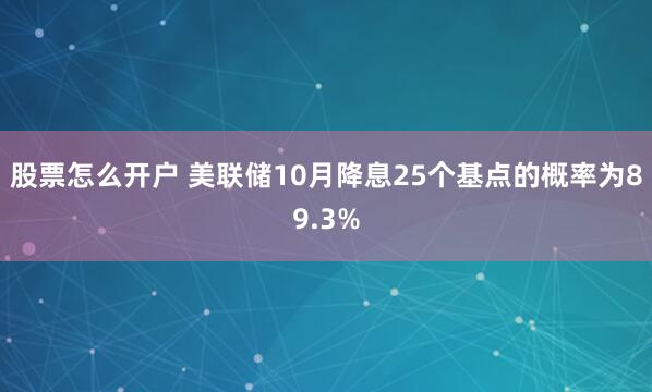 股票怎么开户 美联储10月降息25个基点的概率为89.3%