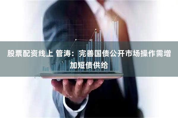 股票配资线上 管涛：完善国债公开市场操作需增加短债供给