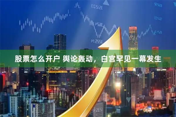 股票怎么开户 舆论轰动，白宫罕见一幕发生