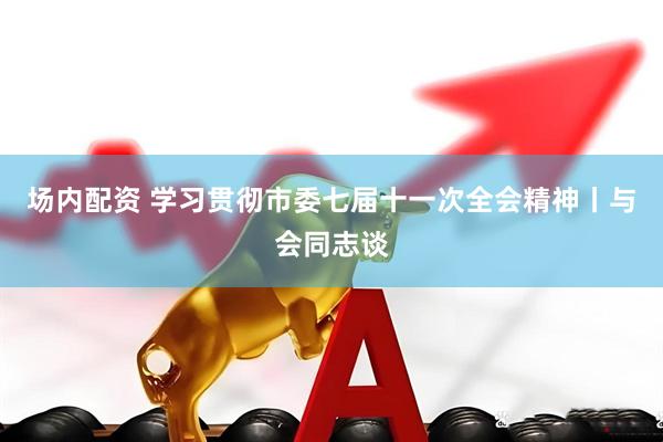 场内配资 学习贯彻市委七届十一次全会精神丨与会同志谈
