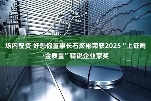 场内配资 好想你董事长石聚彬荣获2025“上证鹰·金质量”精锐企业家奖