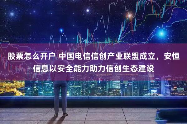 股票怎么开户 中国电信信创产业联盟成立，安恒信息以安全能力助力信创生态建设