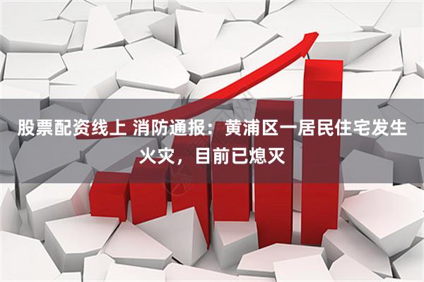 股票配资线上 消防通报：黄浦区一居民住宅发生火灾，目前已熄灭