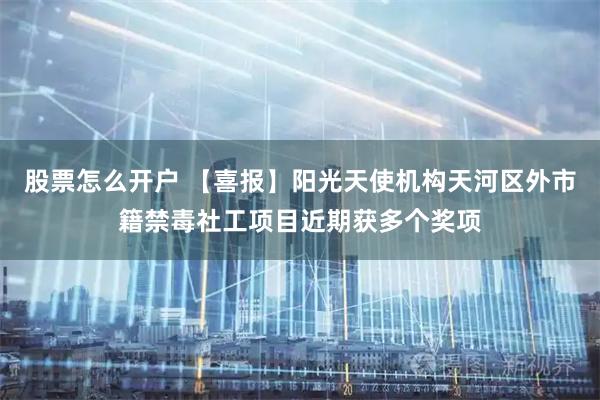 股票怎么开户 【喜报】阳光天使机构天河区外市籍禁毒社工项目近期获多个奖项