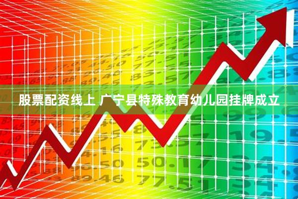 股票配资线上 广宁县特殊教育幼儿园挂牌成立