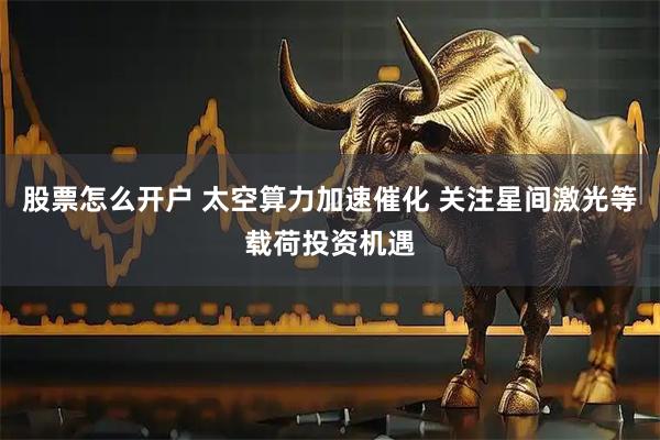 股票怎么开户 太空算力加速催化 关注星间激光等载荷投资机遇