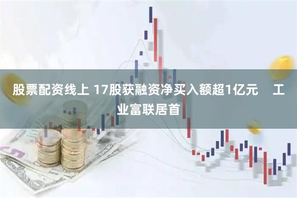 股票配资线上 17股获融资净买入额超1亿元    工业富联居首