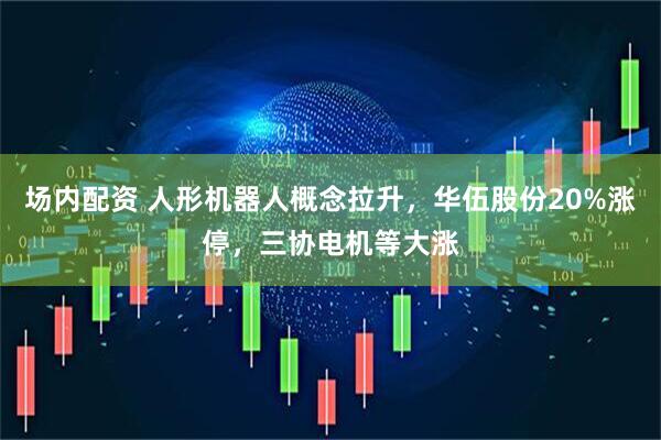 场内配资 人形机器人概念拉升，华伍股份20%涨停，三协电机等大涨