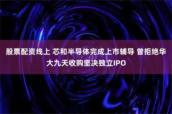 股票配资线上 芯和半导体完成上市辅导 曾拒绝华大九天收购坚决独立IPO